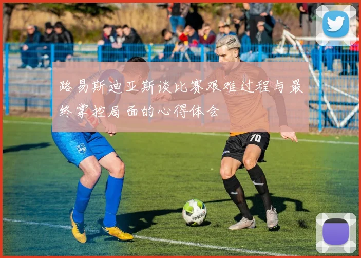 路易斯迪亚斯谈比赛艰难过程与最终掌控局面的心得体会