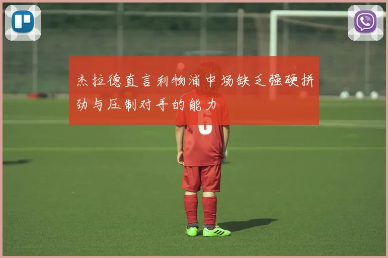 杰拉德直言利物浦中场缺乏强硬拼劲与压制对手的能力