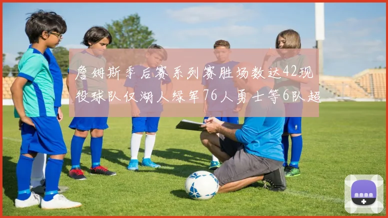 詹姆斯季后赛系列赛胜场数达42现役球队仅湖人绿军76人勇士等6队超越他