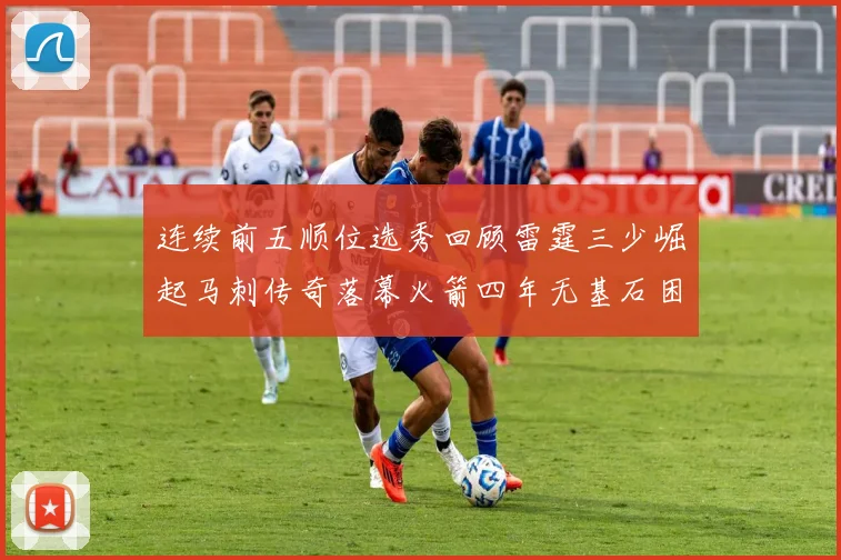连续前五顺位选秀回顾雷霆三少崛起马刺传奇落幕火箭四年无基石困境