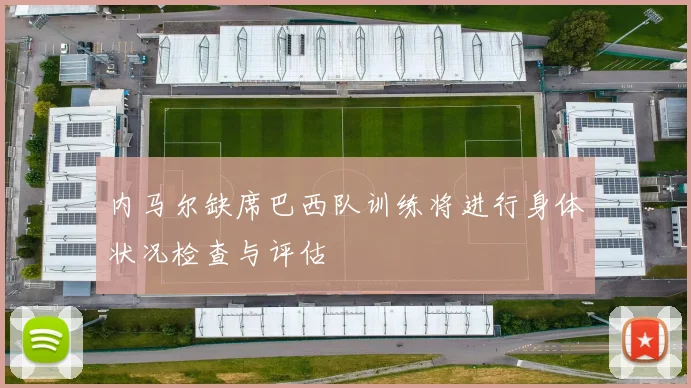 内马尔缺席巴西队训练将进行身体状况检查与评估
