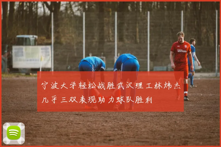 宁波大学轻松战胜武汉理工林炜杰几乎三双表现助力球队胜利