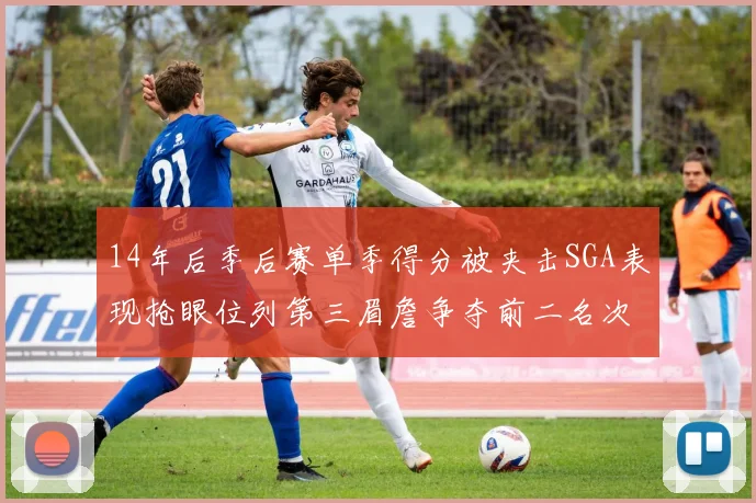 14年后季后赛单季得分被夹击SGA表现抢眼位列第三眉詹争夺前二名次