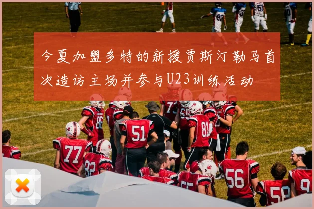 今夏加盟多特的新援贾斯汀勒马首次造访主场并参与U23训练活动