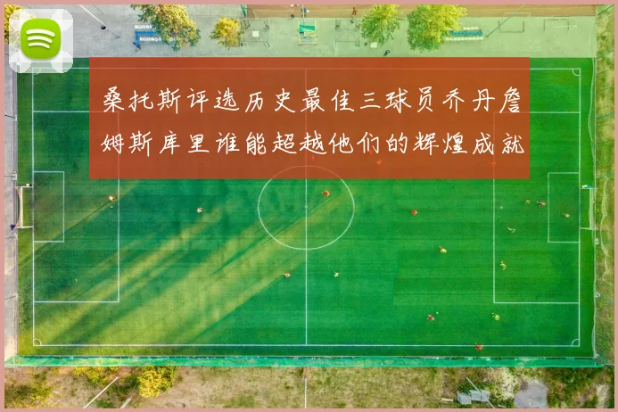 桑托斯评选历史最佳三球员乔丹詹姆斯库里谁能超越他们的辉煌成就