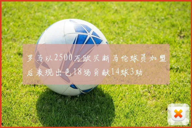 罗马以2500万欧买断马伦球员加盟后表现出色18场贡献14球3助