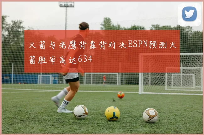 火箭与老鹰背靠背对决ESPN预测火箭胜率高达634