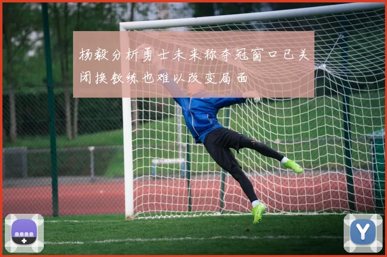 杨毅分析勇士未来称夺冠窗口已关闭换教练也难以改变局面